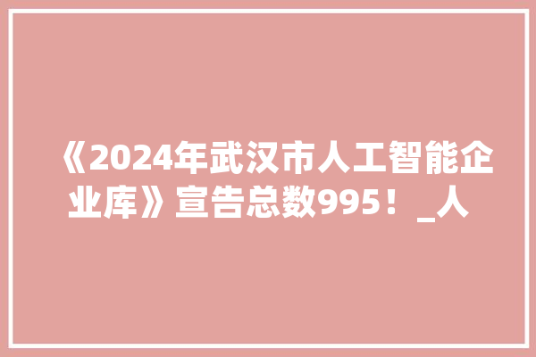 《2024年武汉市人工智能企业库》宣告总数995！_人工智能_企业 绘影字幕