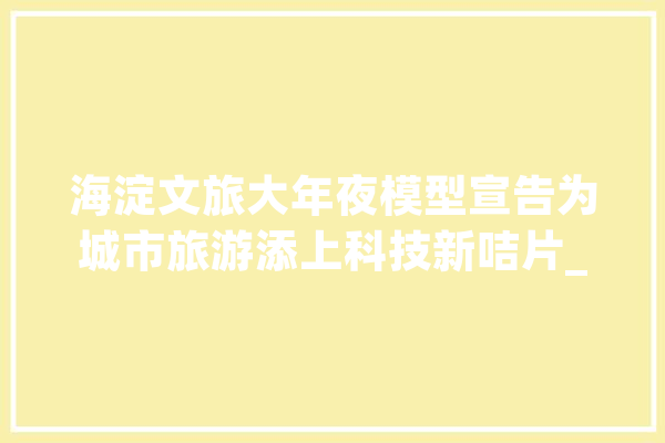 海淀文旅大年夜模型宣告为城市旅游添上科技新咭片_海淀_模子 计算机