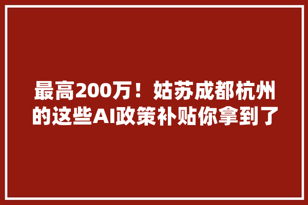 最高200万！姑苏成都杭州的这些AI政策补贴你拿到了吗？_万元_人工智能