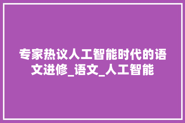 专家热议人工智能时代的语文进修_语文_人工智能