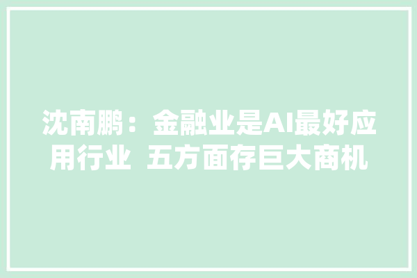 沈南鹏：金融业是AI最好应用行业  五方面存巨大商机_人工智能_数据 AI简讯