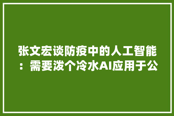 张文宏谈防疫中的人工智能：需要泼个冷水AI应用于公共卫生仅处于起点_人工智能_数据