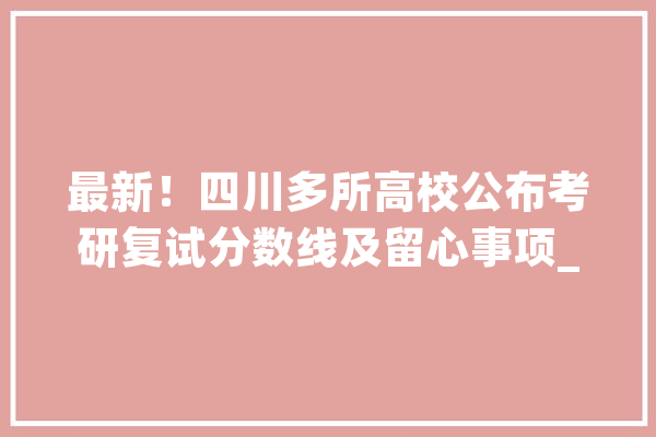 最新！四川多所高校公布考研复试分数线及留心事项_复试_地域