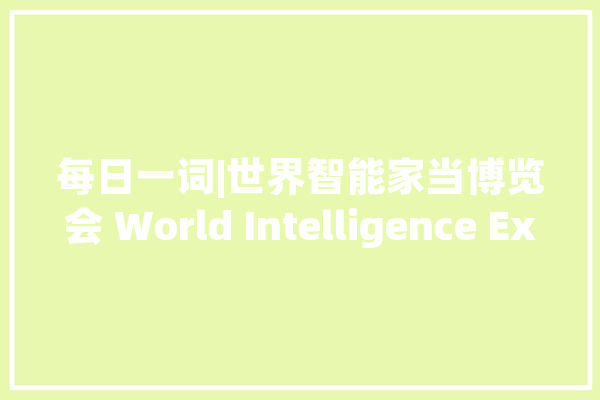 每日一词|世界智能家当博览会 World Intelligence Expo_智能_家当 云服务