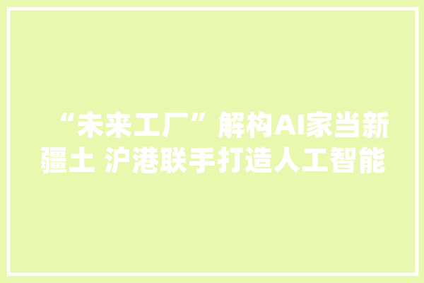 “未来工厂”解构AI家当新疆土 沪港联手打造人工智能生态圈_人工智能_喷鼻港 云服务