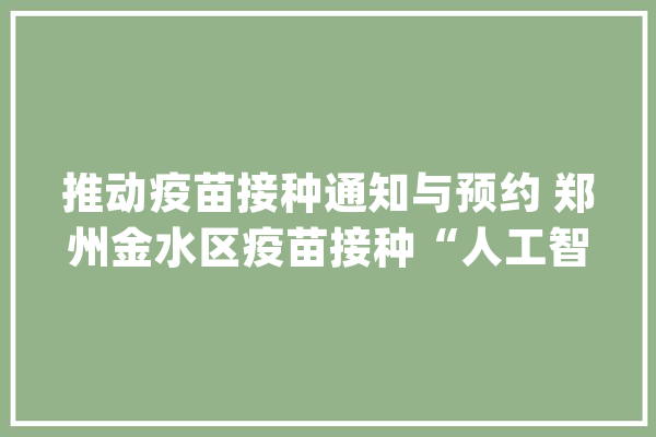 推动疫苗接种通知与预约 郑州金水区疫苗接种“人工智能”通知实现“前呼后拥”_金水_疫苗