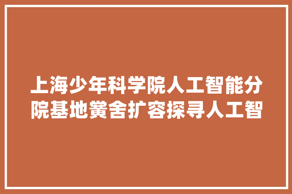 上海少年科学院人工智能分院基地黉舍扩容探寻人工智能教诲新路径_人工智能_青少年 计算机