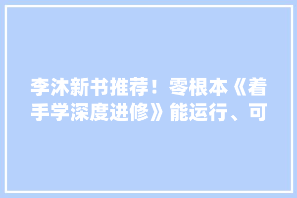 李沐新书推荐！零根本《着手学深度进修》能运行、可谈论_深度_本书