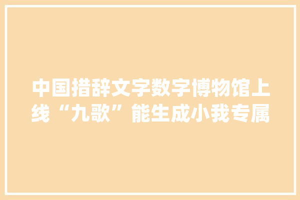 中国措辞文字数字博物馆上线“九歌”能生成小我专属诗词_措辞_汉字 智能问答