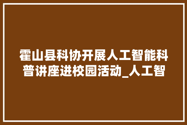 霍山县科协开展人工智能科普讲座进校园活动_人工智能_科技立异 智能助手