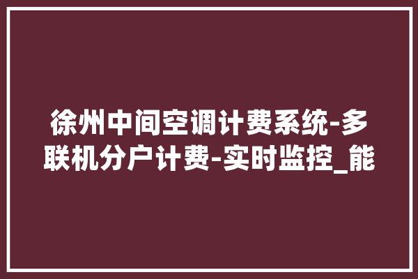 徐州中间空调计费系统-多联机分户计费-实时监控_能源_数据 智能写作