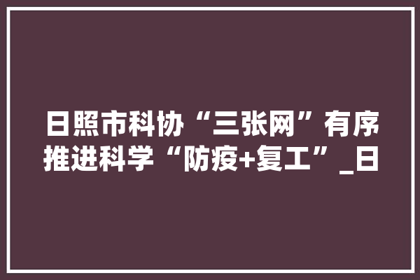 日照市科协“三张网”有序推进科学“防疫+复工”_日照市_日照