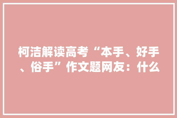 柯洁解读高考“本手、好手、俗手”作文题网友：什么手都打不过阿尔法狗_围棋_阿尔法 智能助手