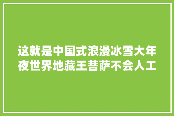 这就是中国式浪漫冰雪大年夜世界地藏王菩萨不会人工拆除自然融化_哈尔滨_冰雕 计算机