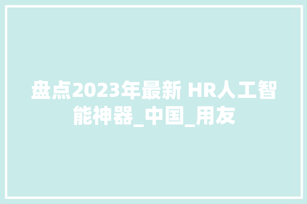 盘点2023年最新 HR人工智能神器_中国_用友 计算机