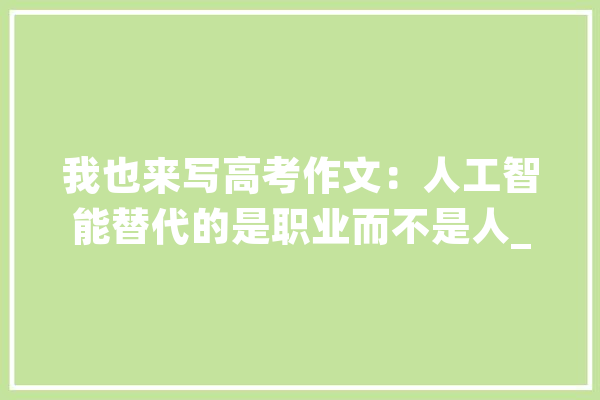 我也来写高考作文：人工智能替代的是职业而不是人_人工智能_的人 科技快讯