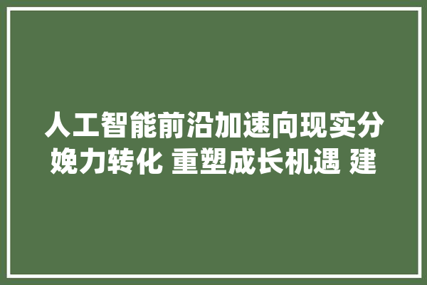 人工智能前沿加速向现实分娩力转化 重塑成长机遇 建筑新增长极_人工智能_家当 智能问答
