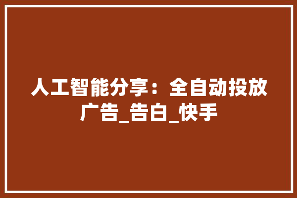 人工智能分享：全自动投放广告_告白_快手 绘影字幕