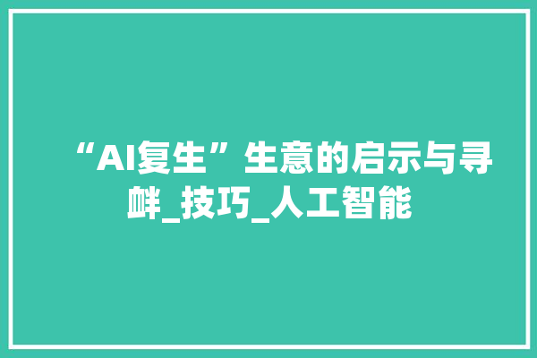 “AI复生”生意的启示与寻衅_技巧_人工智能