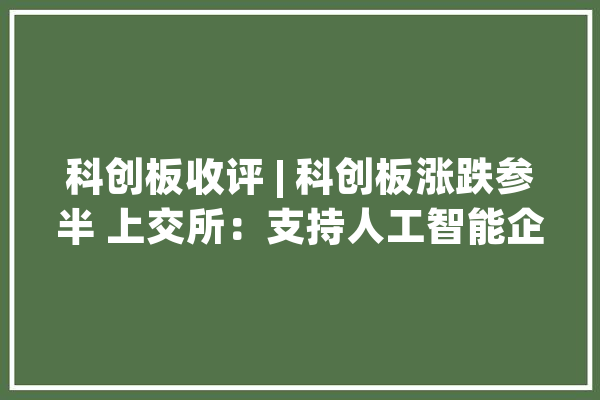 科创板收评 | 科创板涨跌参半 上交所：支持人工智能企业上科创板_成交额_个股