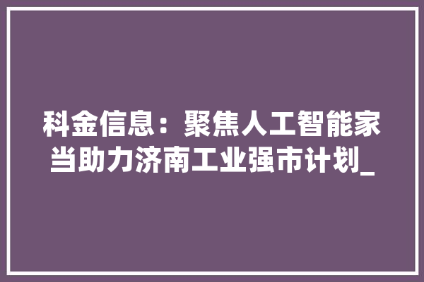 科金信息：聚焦人工智能家当助力济南工业强市计划_长岭_家当 AI快讯