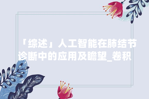 「综述」人工智能在肺结节诊断中的应用及瞻望_卷积_影像