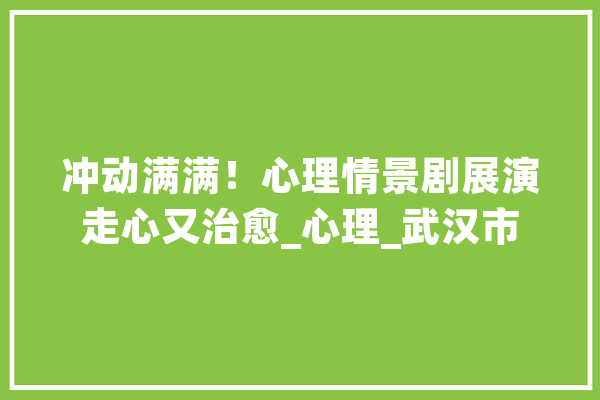 冲动满满！心理情景剧展演走心又治愈_心理_武汉市