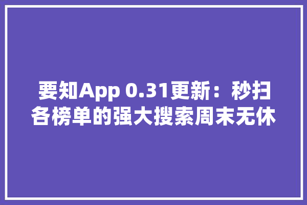 要知App 0.31更新：秒扫各榜单的强大搜索周末无休的早报……_之家_摘要 云服务