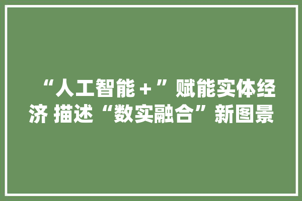 “人工智能＋”赋能实体经济 描述“数实融合”新图景_人工智能_家当 科技快讯
