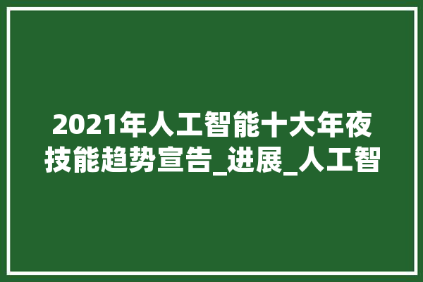 2021年人工智能十大年夜技能趋势宣告_进展_人工智能