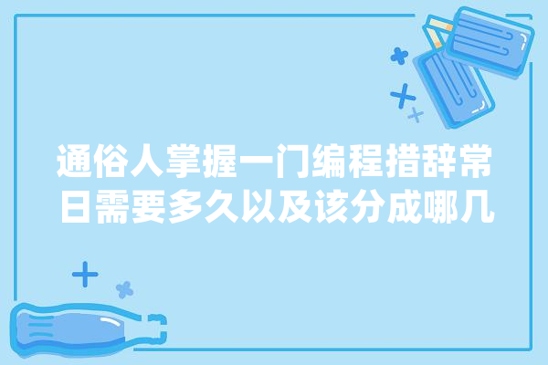 通俗人掌握一门编程措辞常日需要多久以及该分成哪几个进修阶段_措辞_互联网 科技快讯