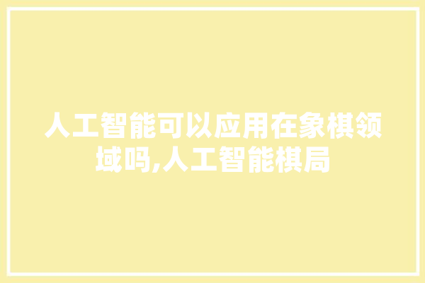 人工智能可以应用在象棋领域吗,人工智能棋局 AI简讯