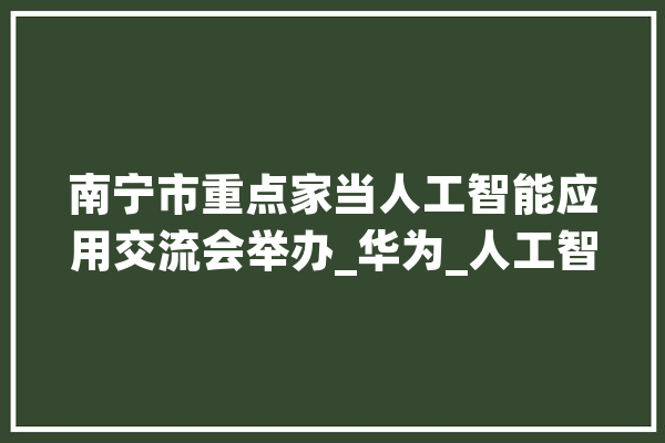 南宁市重点家当人工智能应用交流会举办_华为_人工智能 智能问答