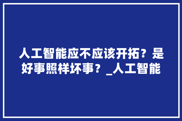 人工智能应不应该开拓？是好事照样坏事？_人工智能_人类 计算机