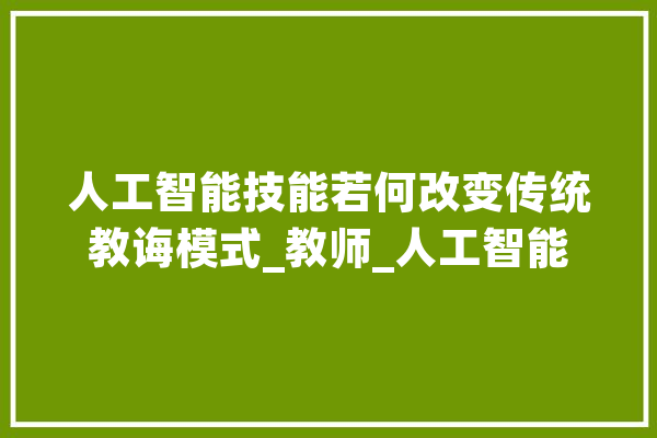人工智能技能若何改变传统教诲模式_教师_人工智能 AI简讯