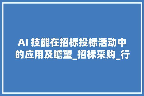 AI 技能在招标投标活动中的应用及瞻望_招标采购_行业