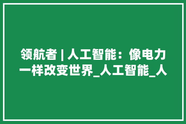 领航者 | 人工智能：像电力一样改变世界_人工智能_人类