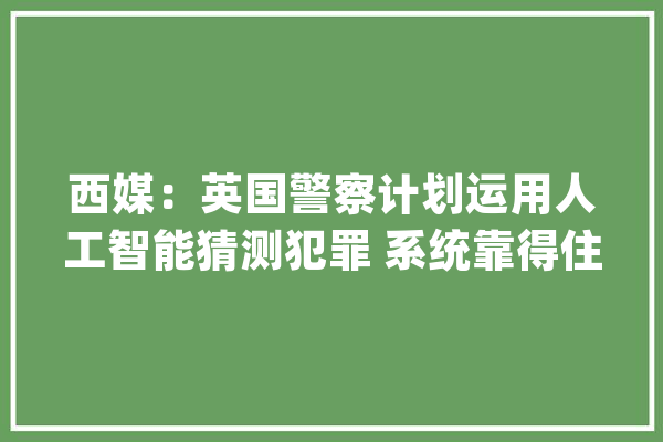 西媒：英国警察计划运用人工智能猜测犯罪 系统靠得住性遭质疑_警方_人员 科技快讯