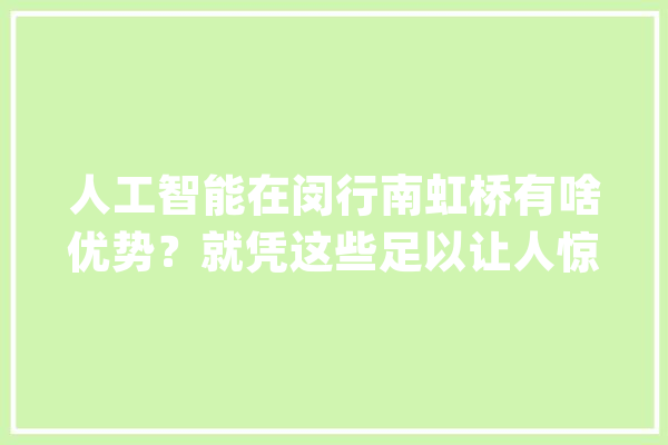 人工智能在闵行南虹桥有啥优势？就凭这些足以让人惊艳_虹桥_人工智能