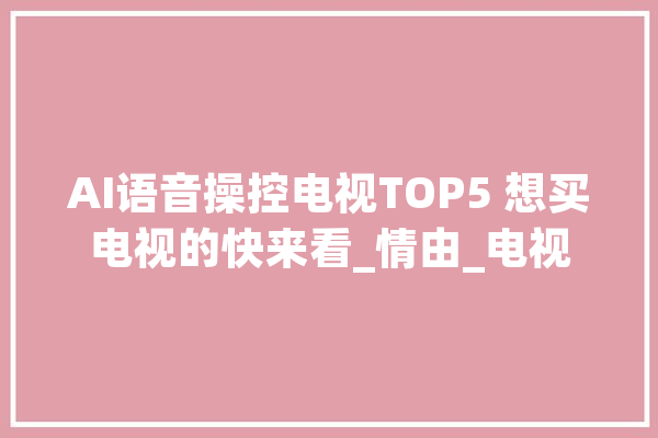 AI语音操控电视TOP5 想买电视的快来看_情由_电视