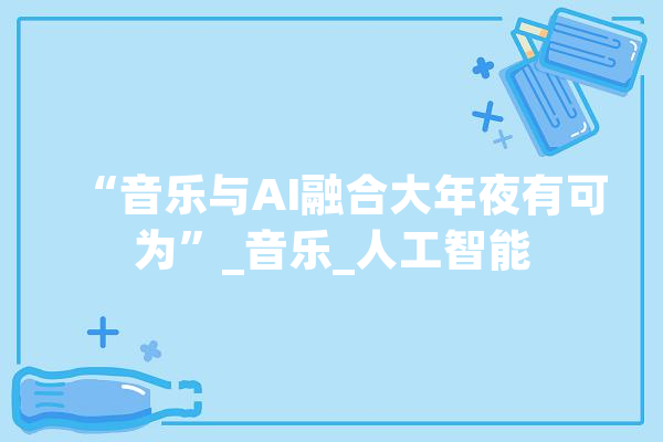 “音乐与AI融合大年夜有可为”_音乐_人工智能 智能问答