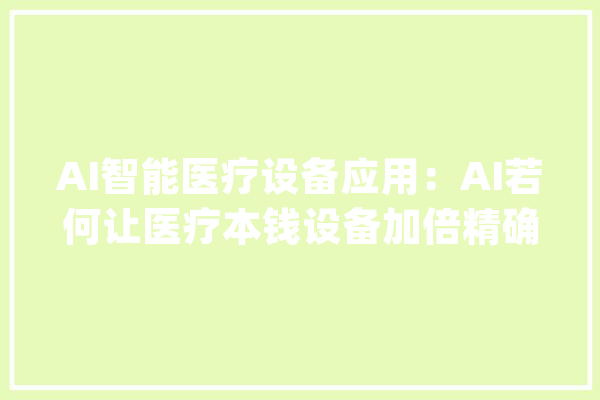 AI智能医疗设备应用：AI若何让医疗本钱设备加倍精确和高效_智能_技巧 计算机
