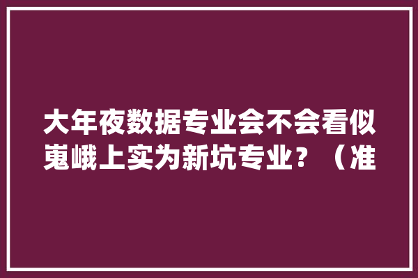 大年夜数据专业会不会看似嵬峨上实为新坑专业？（准大年夜一必看）_数据_专业 AI简讯