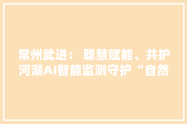 常州武进： 聪慧赋能、共护河湖AI智能监测守护“自然精灵”_鸟类_太湖