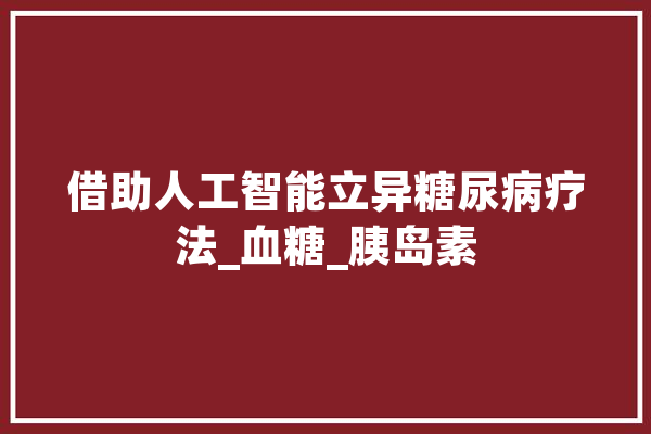借助人工智能立异糖尿病疗法_血糖_胰岛素