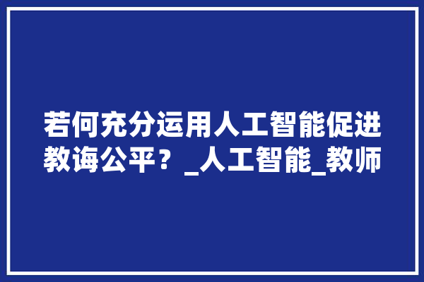 若何充分运用人工智能促进教诲公平？_人工智能_教师 文字写作