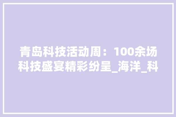 青岛科技活动周：100余场科技盛宴精彩纷呈_海洋_科技 科技快讯