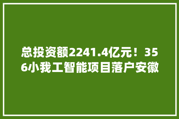 总投资额2241.4亿元！356小我工智能项目落户安徽_星图_合肥 计算机
