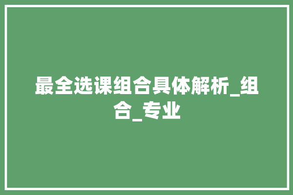 最全选课组合具体解析_组合_专业
