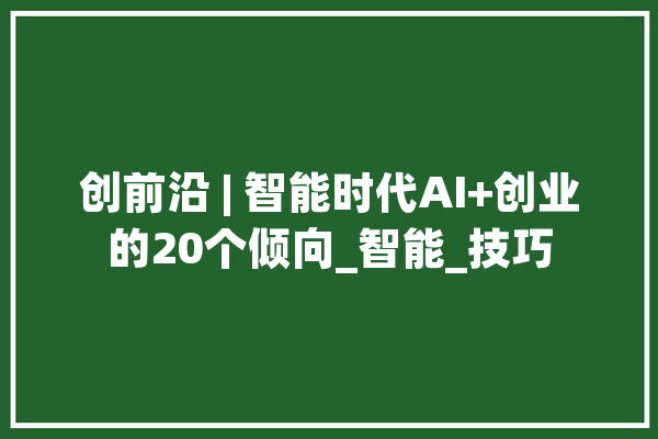 创前沿 | 智能时代AI+创业的20个倾向_智能_技巧 计算机